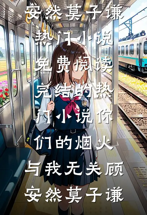 你们的烟火，与我无关顾安然莫子谦热门小说免费阅读_完结的热门小说你们的烟火，与我无关(顾安然莫子谦)