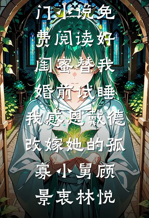 好闺蜜替我婚前试睡，我感恩戴德改嫁她的孤寡小舅顾景衷林悦最新更新小说_热门小说免费阅读好闺蜜替我婚前试睡，我感恩戴德改嫁她的孤寡小舅顾景衷林悦