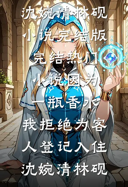 因为一瓶香水，我拒绝为客人登记入住沈婉清林砚小说完结版_完结热门小说因为一瓶香水，我拒绝为客人登记入住(沈婉清林砚)