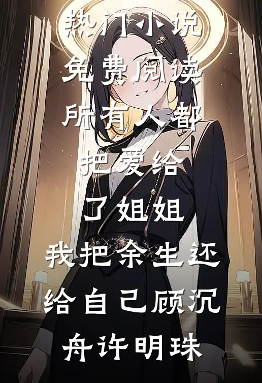 所有人都把爱给了姐姐，我把余生还给自己(顾沉舟许明珠)最新热门小说_热门小说免费阅读所有人都把爱给了姐姐，我把余生还给自己顾沉舟许明珠
