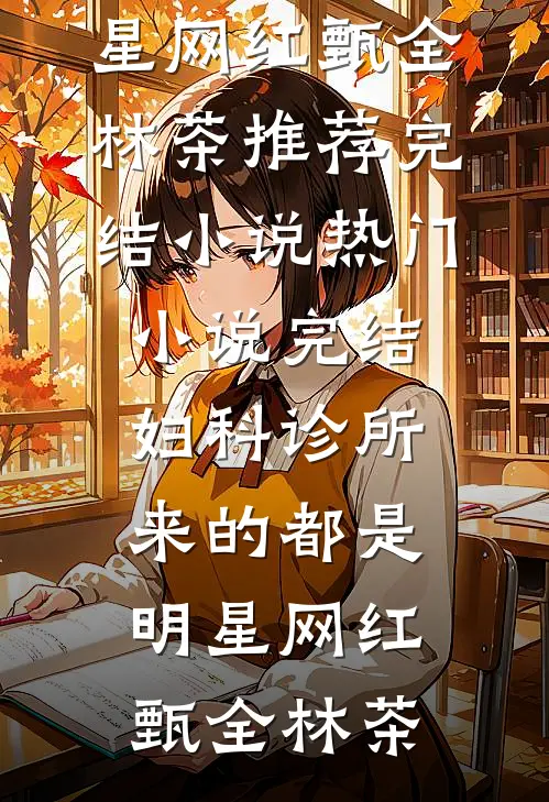 妇科诊所，来的都是明星网红(甄全林茶)推荐完结小说_热门小说完结妇科诊所，来的都是明星网红甄全林茶