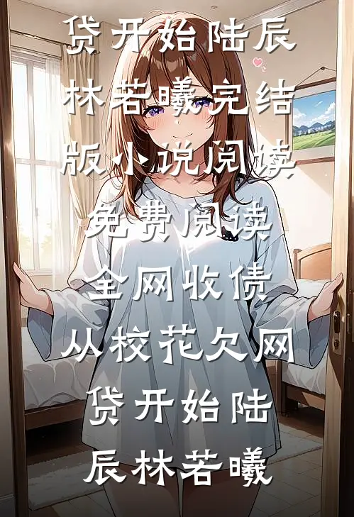 全网收债，从校花欠网贷开始(陆辰林若曦)完结版小说阅读_免费阅读全网收债，从校花欠网贷开始(陆辰林若曦)