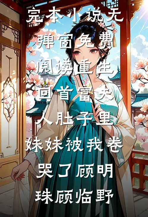 重生回首富夫人肚子里，妹妹被我卷哭了顾明珠顾临野推荐完本小说_无弹窗免费阅读重生回首富夫人肚子里，妹妹被我卷哭了顾明珠顾临野