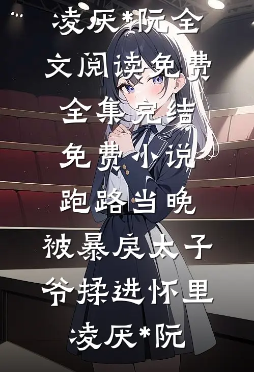 跑路当晚，被暴戾太子爷揉进怀里(凌厌*阮)全文阅读免费全集_完结免费小说跑路当晚，被暴戾太子爷揉进怀里(凌厌*阮)
