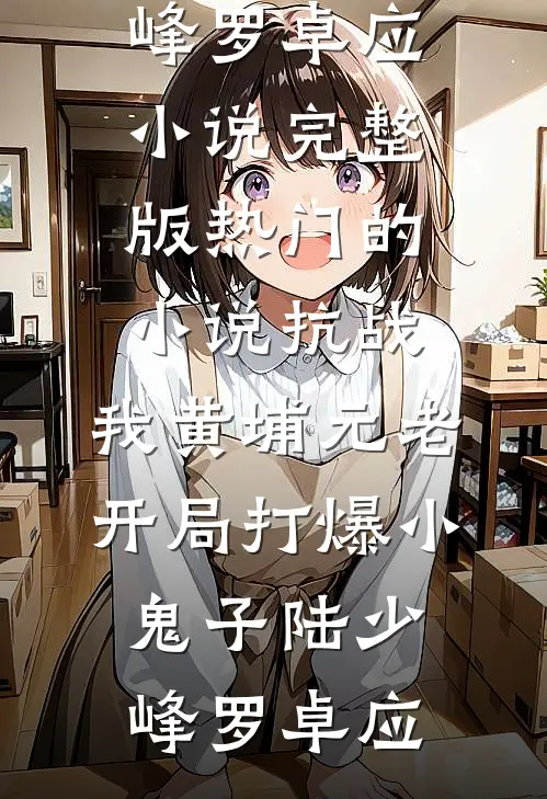 抗战：我黄埔元老开局打爆小鬼子(陆少峰罗卓应)小说完整版_热门的小说抗战：我黄埔元老开局打爆小鬼子(陆少峰罗卓应)
