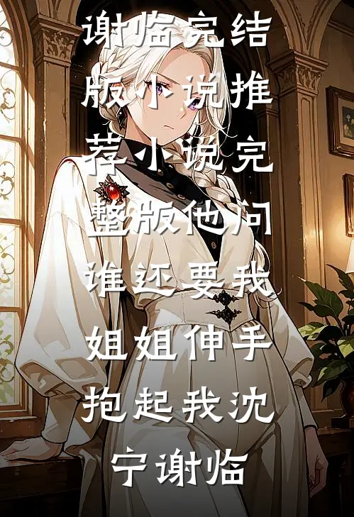 他问谁还要我，姐姐伸手抱起我沈宁谢临完结版小说推荐_小说完整版他问谁还要我，姐姐伸手抱起我(沈宁谢临)
