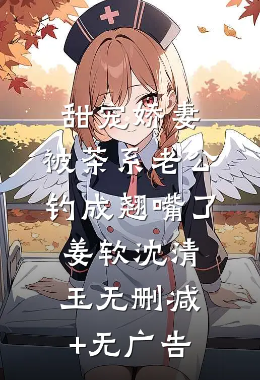 甜宠娇妻，被茶系老公钓成翘嘴了姜软沈清玉无删减+无广告