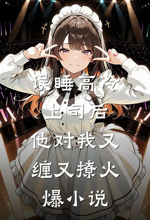 误睡高冷上司后，他对我又缠又撩火爆小说