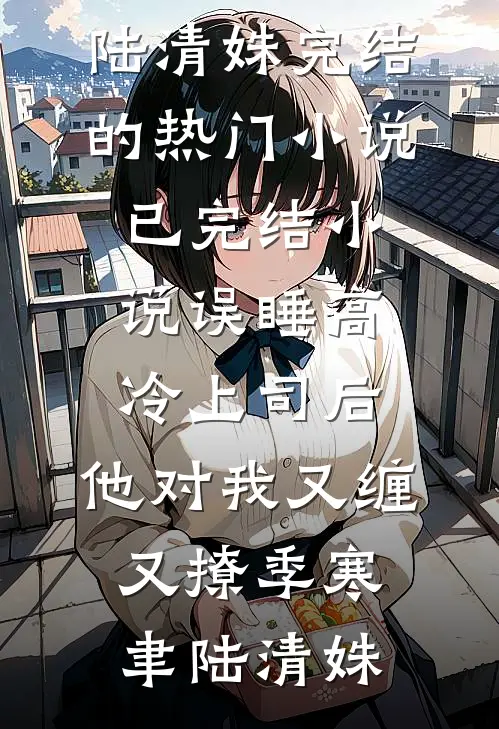 误睡高冷上司后，他对我又缠又撩季寒聿陆清姝完结的热门小说_已完结小说误睡高冷上司后，他对我又缠又撩(季寒聿陆清姝)