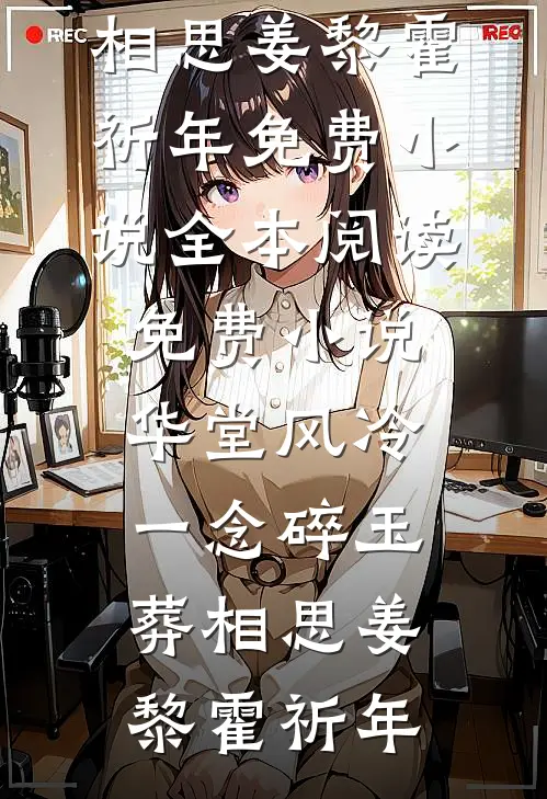 华堂风冷，一念碎玉葬相思(姜黎霍祈年)免费小说全本_阅读免费小说华堂风冷，一念碎玉葬相思姜黎霍祈年