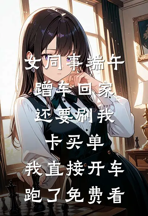 女同事端午蹭车回家，还要刷我卡买单，我直接开车跑了免费看