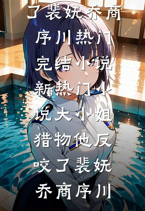 大小姐，猎物他反咬了裴妩乔商序川热门完结小说_新热门小说大小姐，猎物他反咬了(裴妩乔商序川)