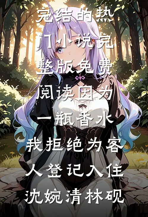 因为一瓶香水，我拒绝为客人登记入住(沈婉清林砚)完结的热门小说_完整版免费阅读因为一瓶香水，我拒绝为客人登记入住(沈婉清林砚)