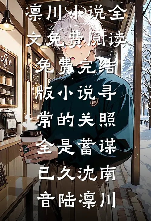 寻常的关照，全是蓄谋已久沈南音陆凛川小说全文免费阅读_免费完结版小说寻常的关照，全是蓄谋已久(沈南音陆凛川)