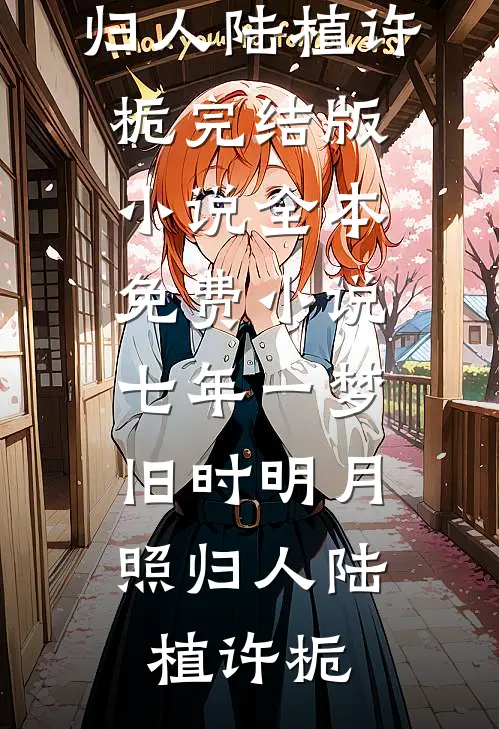 七年一梦，旧时明月照归人(陆植许栀)完结版小说_全本免费小说七年一梦，旧时明月照归人(陆植许栀)