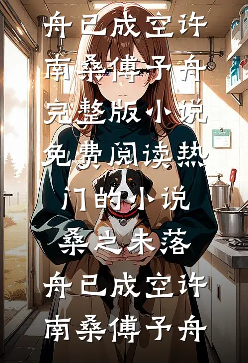 桑之未落，舟已成空许南桑傅予舟完整版小说免费阅读_热门的小说桑之未落，舟已成空许南桑傅予舟