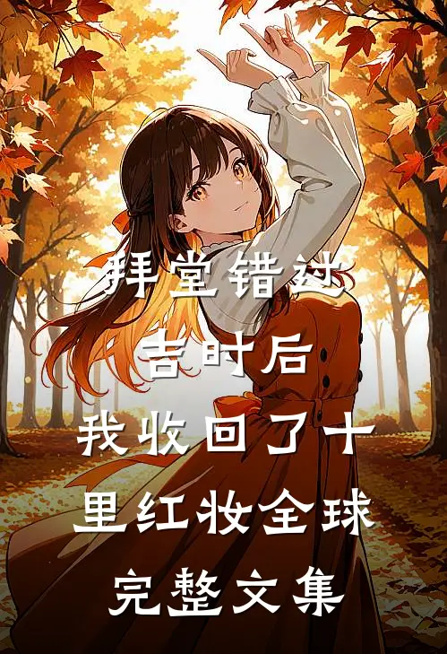 拜堂错过吉时后，我收回了十里红妆全球完整文集