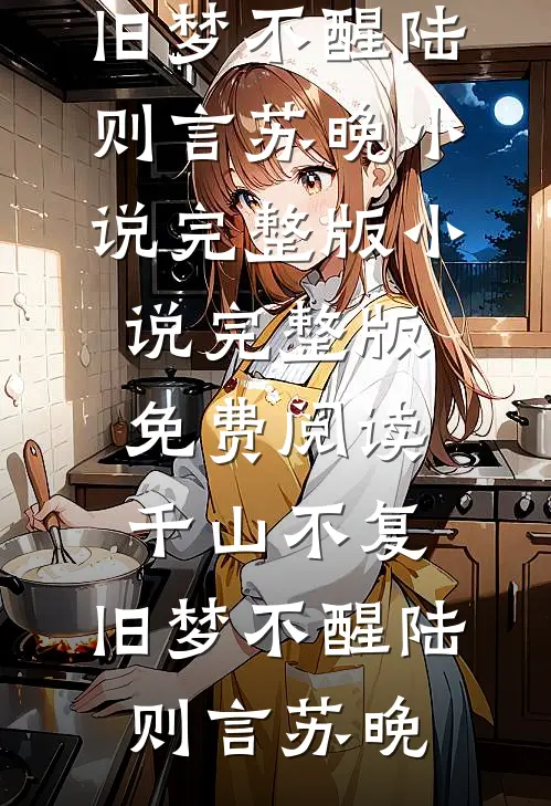 千山不复，旧梦不醒(陆则言苏晚)小说完整版_小说完整版免费阅读千山不复，旧梦不醒(陆则言苏晚)