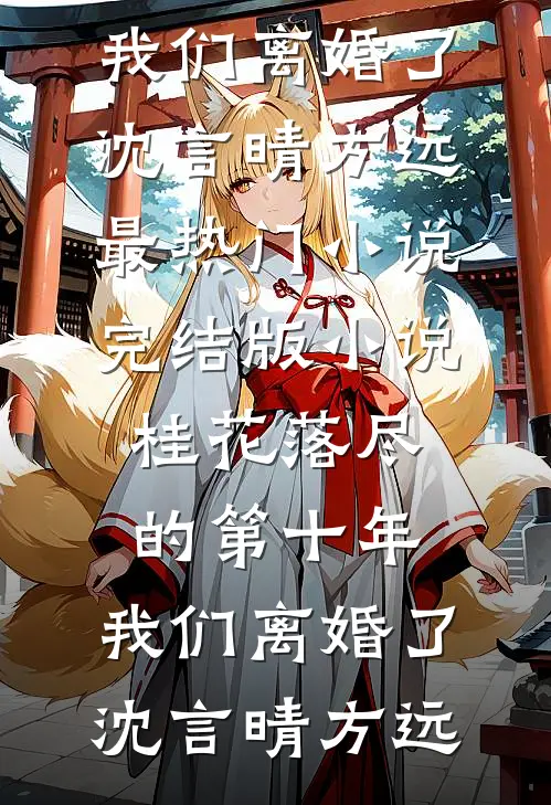 桂花落尽的第十年，我们离婚了(沈言晴方远)最热门小说_完结版小说桂花落尽的第十年，我们离婚了(沈言晴方远)