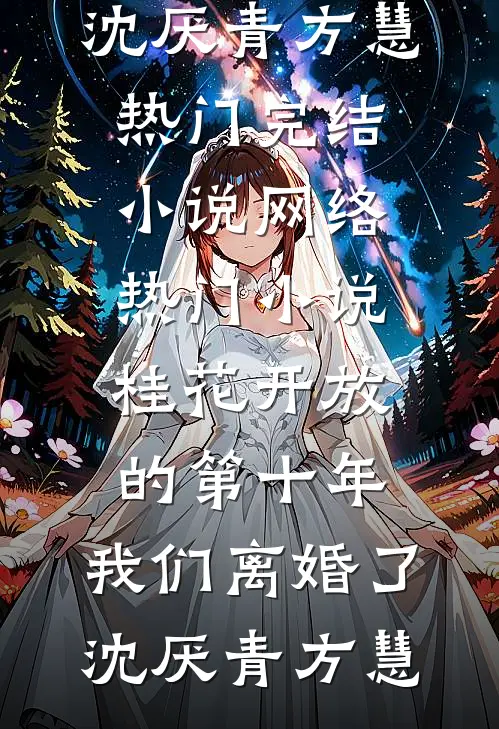 桂花开放的第十年，我们离婚了(沈厌青方慧)热门完结小说_网络热门小说桂花开放的第十年，我们离婚了沈厌青方慧