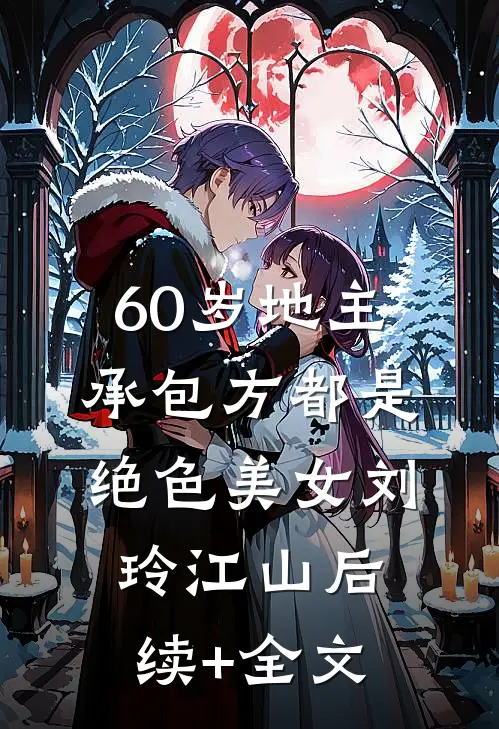 60岁地主，承包方都是绝色美女刘玲江山后续+全文