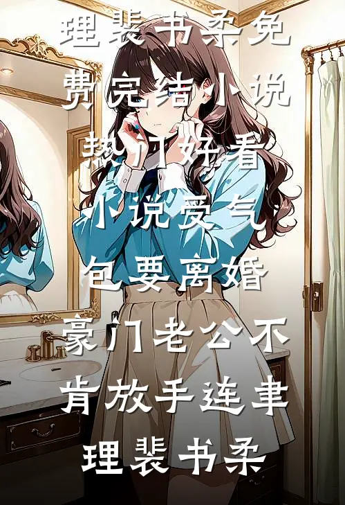 受气包要离婚，豪门老公不肯放手连聿理裴书柔免费完结小说_热门好看小说受气包要离婚，豪门老公不肯放手连聿理裴书柔