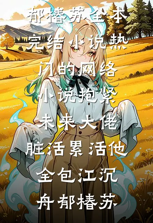 抱紧未来大佬，脏活累活他全包江沉舟郁椿苏全本完结小说_热门的网络小说抱紧未来大佬，脏活累活他全包江沉舟郁椿苏