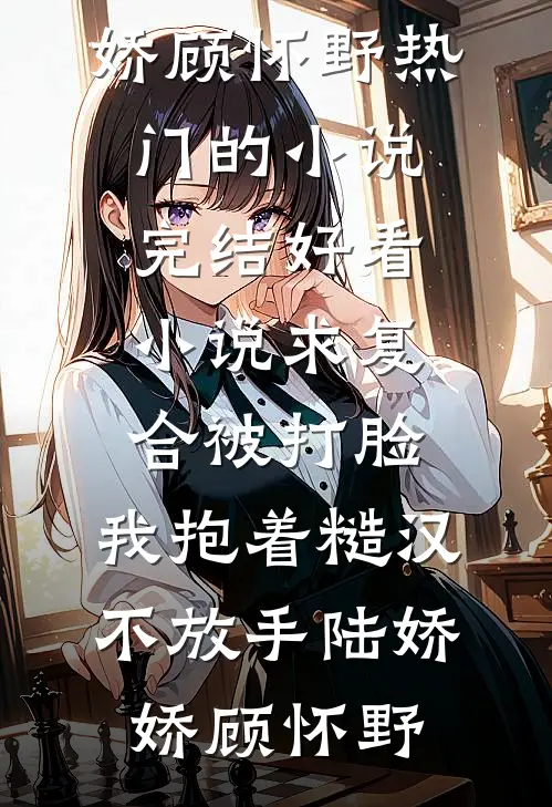 求复合被打脸，我抱着糙汉不放手陆娇娇顾怀野热门的小说_完结好看小说求复合被打脸，我抱着糙汉不放手(陆娇娇顾怀野)