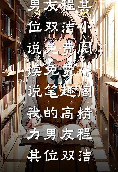 我的高精力男友(程其位双洁)小说免费阅读_免费小说笔趣阁我的高精力男友(程其位双洁)