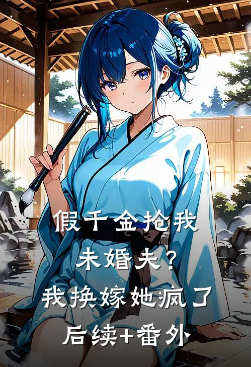 假千金抢我未婚夫？我换嫁她疯了后续+番外
