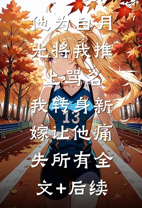 他为白月光将我推上骂名，我转身新嫁让他痛失所有全文+后续