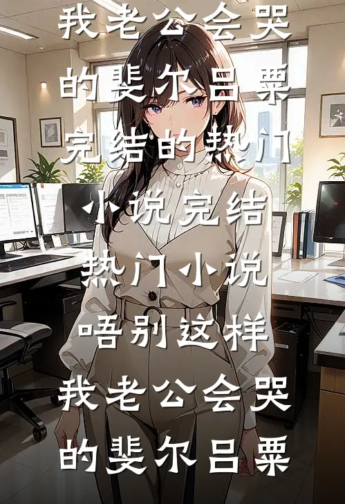 唔别这样，我老公会哭的斐尔吕粟完结的热门小说_完结热门小说唔别这样，我老公会哭的斐尔吕粟