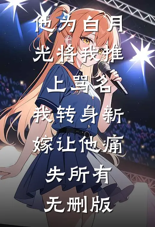 他为白月光将我推上骂名，我转身新嫁让他痛失所有无删版