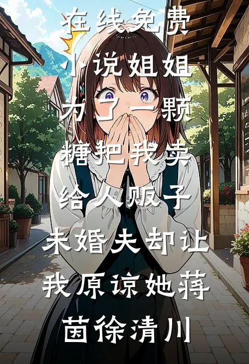 姐姐为了一颗糖把我卖给人贩子，未婚夫却让我原谅她蒋茵徐清川完整版小说_在线免费小说姐姐为了一颗糖把我卖给人贩子，未婚夫却让我原谅她蒋茵徐清川