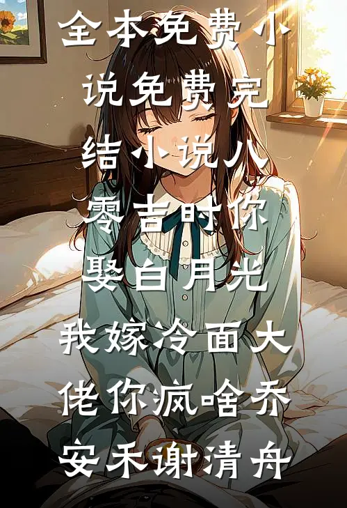 八零吉时你娶白月光，我嫁冷面大佬你疯啥(乔安禾谢清舟)全本免费小说_免费完结小说八零吉时你娶白月光，我嫁冷面大佬你疯啥(乔安禾谢清舟)