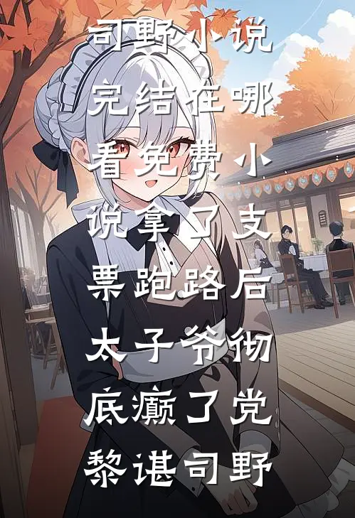 拿了支票跑路后，太子爷彻底癫了党黎谌司野小说完结_在哪看免费小说拿了支票跑路后，太子爷彻底癫了党黎谌司野