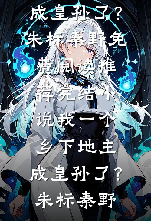 我一个乡下地主，成皇孙了？朱标秦野免费阅读_推荐完结小说我一个乡下地主，成皇孙了？(朱标秦野)