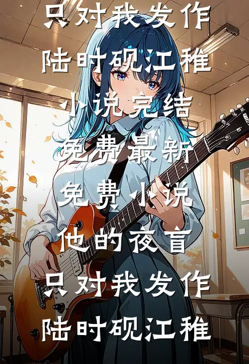 他的夜盲，只对我发作(陆时砚江稚)小说完结免费_最新免费小说他的夜盲，只对我发作(陆时砚江稚)