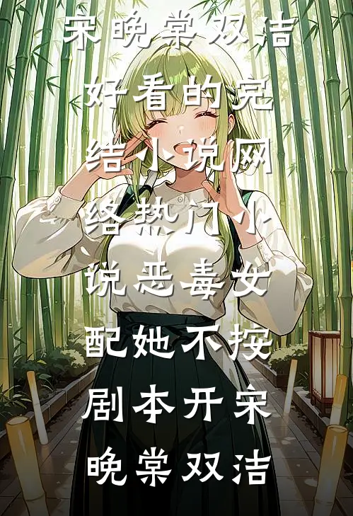 恶毒女配她不按剧本开(宋晚棠双洁)好看的完结小说_网络热门小说恶毒女配她不按剧本开宋晚棠双洁