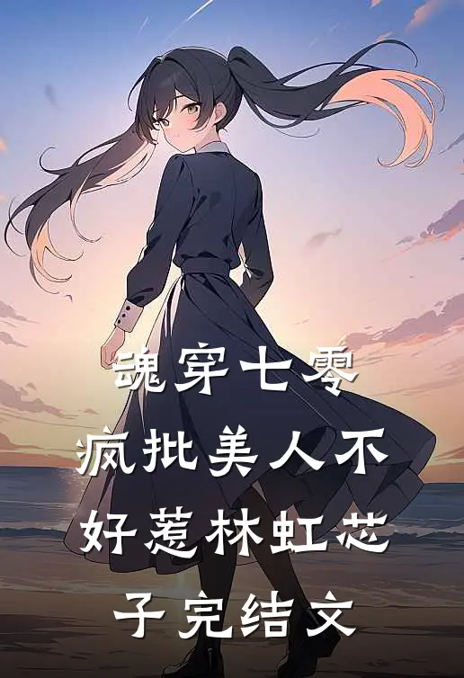魂穿七零，疯批美人不好惹林虹芯子完结文