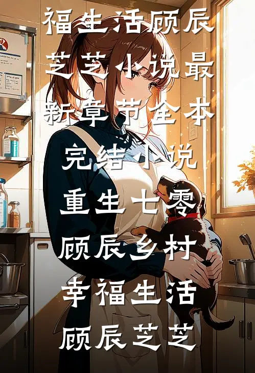 重生七零，顾辰乡村幸福生活(顾辰芝芝)小说最新章节_全本完结小说重生七零，顾辰乡村幸福生活(顾辰芝芝)