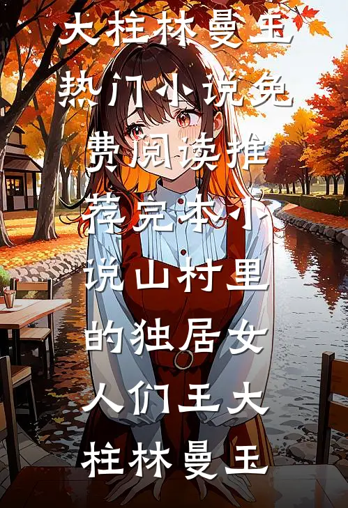山村里的独居女人们(王大柱林曼玉)热门小说免费阅读_推荐完本小说山村里的独居女人们王大柱林曼玉