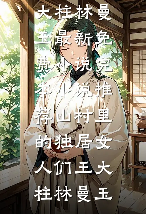 山村里的独居女人们王大柱林曼玉最新免费小说_完本小说推荐山村里的独居女人们王大柱林曼玉