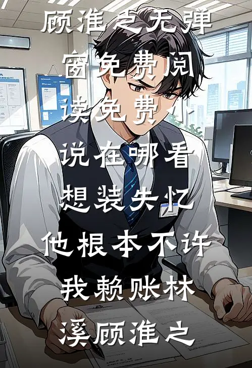 想装失忆，他根本不许我赖账(林溪顾淮之)无弹窗免费阅读_免费小说在哪看想装失忆，他根本不许我赖账(林溪顾淮之)