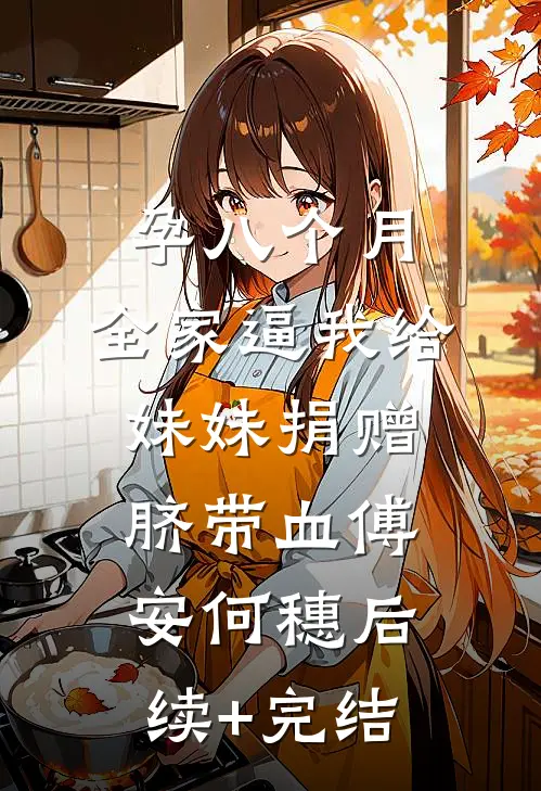 孕八个月，全家逼我给妹妹捐赠脐带血傅安何穗后续+完结