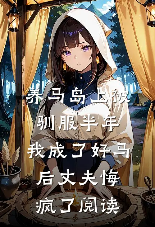 养马岛上被驯服半年，我成了好马后丈夫悔疯了阅读