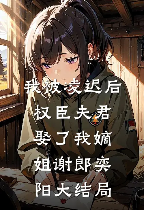 我被凌迟后，权臣夫君娶了我嫡姐谢郎奕阳大结局