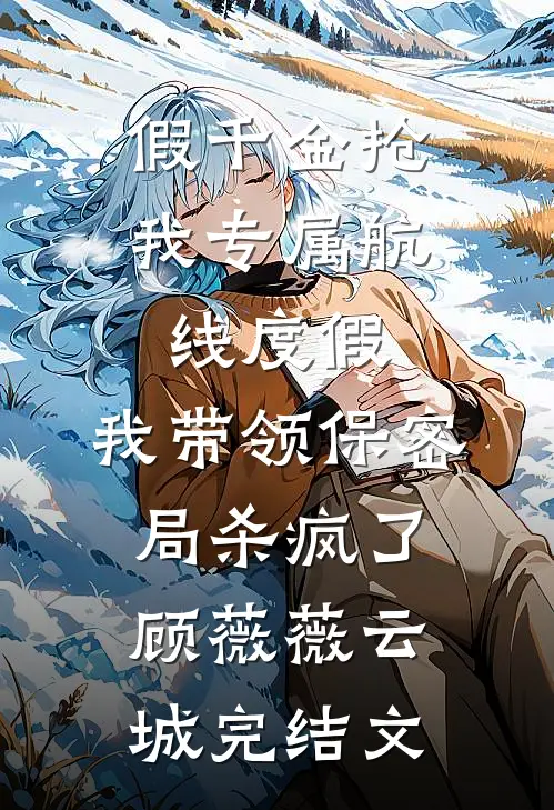 假千金抢我专属航线度假，我带领保密局杀疯了顾薇薇云城完结文