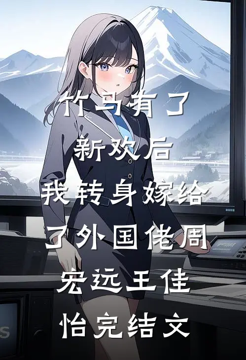 竹马有了新欢后，我转身嫁给了外国佬周宏远王佳怡完结文