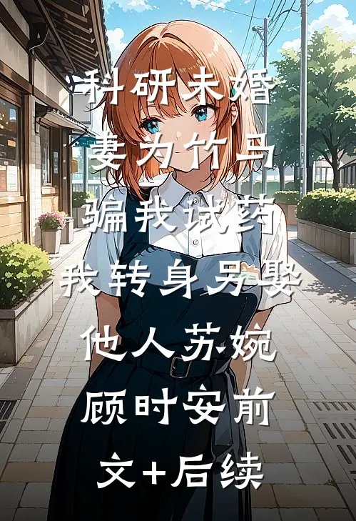科研未婚妻为竹马骗我试药，我转身另娶他人苏婉顾时安前文+后续